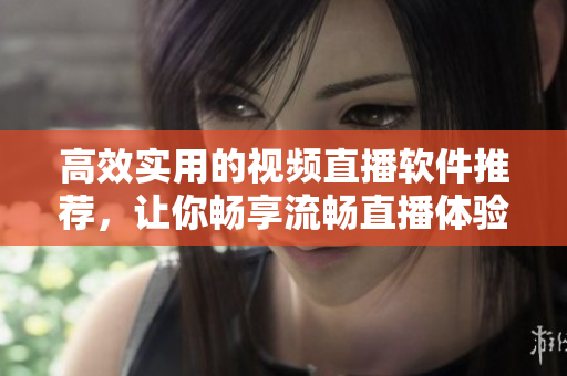 高效实用的视频直播软件推荐，让你畅享流畅直播体验。