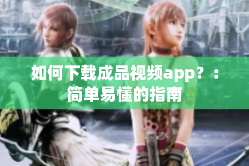 如何下载成品视频app？：简单易懂的指南