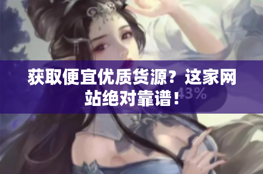获取便宜优质货源？这家网站绝对靠谱！