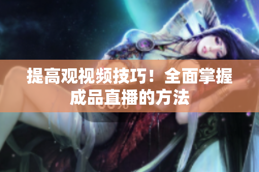 提高观视频技巧！全面掌握成品直播的方法