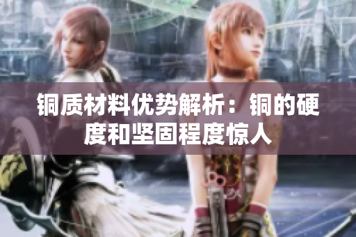 铜质材料优势解析：铜的硬度和坚固程度惊人