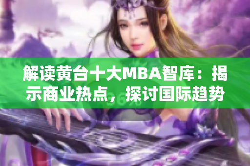 解读黄台十大MBA智库：揭示商业热点，探讨国际趋势
