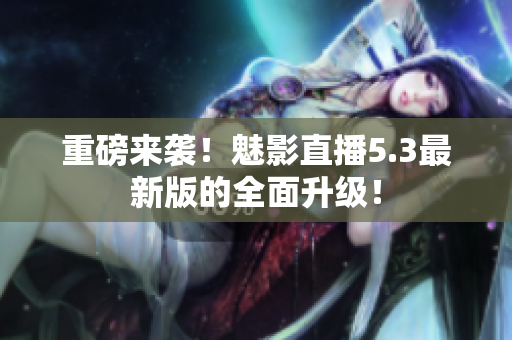 重磅来袭！魅影直播5.3最新版的全面升级！
