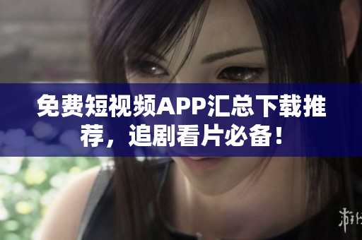 免费短视频APP汇总下载推荐，追剧看片必备！