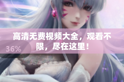 高清无费视频大全，观看不限，尽在这里！
