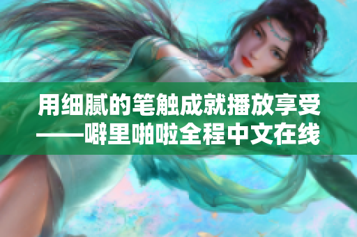 用细腻的笔触成就播放享受——噼里啪啦全程中文在线播放