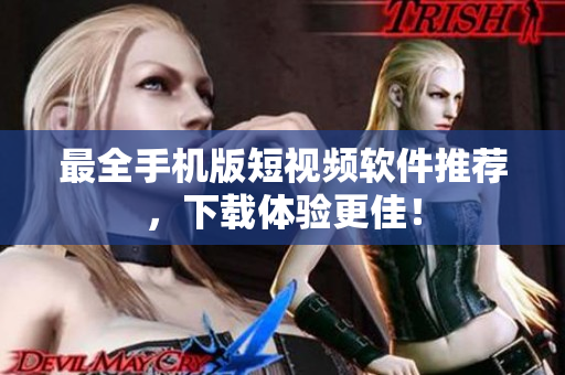 最全手机版短视频软件推荐，下载体验更佳！