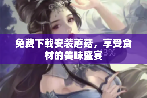 免费下载安装蘑菇，享受食材的美味盛宴