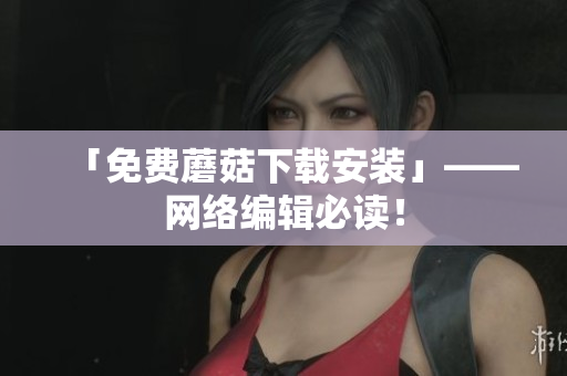 「免费蘑菇下载安装」——网络编辑必读！