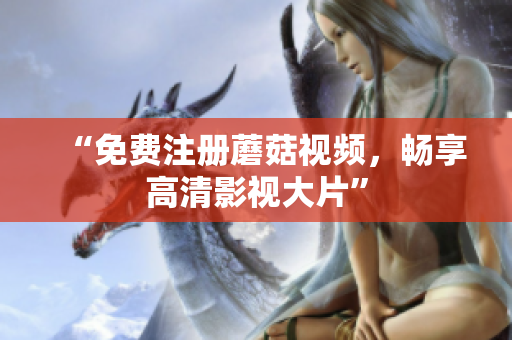 “免费注册蘑菇视频，畅享高清影视大片”