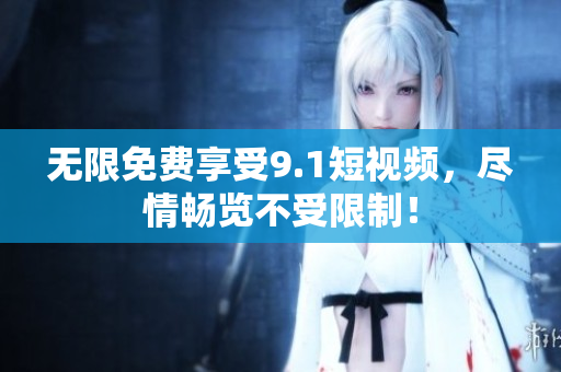 无限免费享受9.1短视频，尽情畅览不受限制！