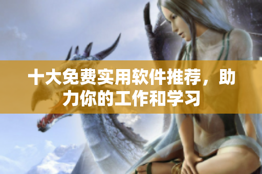 十大免费实用软件推荐，助力你的工作和学习